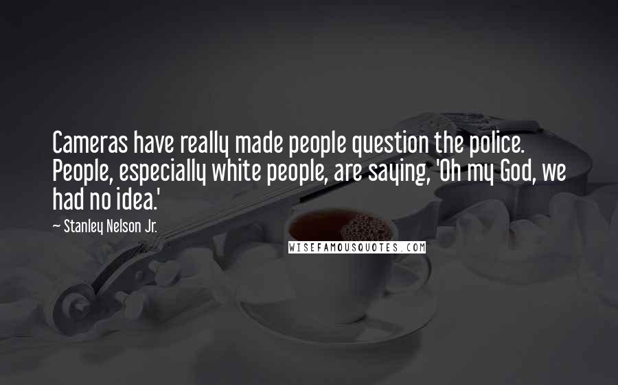 Stanley Nelson Jr. Quotes: Cameras have really made people question the police. People, especially white people, are saying, 'Oh my God, we had no idea.'