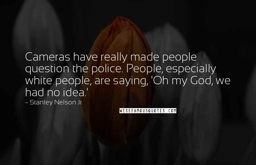 Stanley Nelson Jr. Quotes: Cameras have really made people question the police. People, especially white people, are saying, 'Oh my God, we had no idea.'