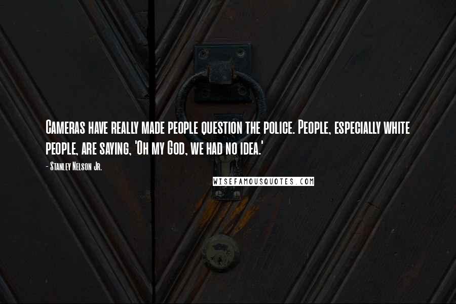 Stanley Nelson Jr. Quotes: Cameras have really made people question the police. People, especially white people, are saying, 'Oh my God, we had no idea.'