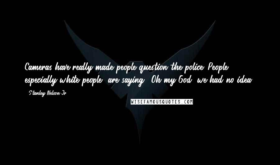 Stanley Nelson Jr. Quotes: Cameras have really made people question the police. People, especially white people, are saying, 'Oh my God, we had no idea.'