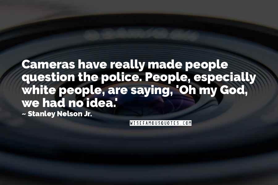 Stanley Nelson Jr. Quotes: Cameras have really made people question the police. People, especially white people, are saying, 'Oh my God, we had no idea.'