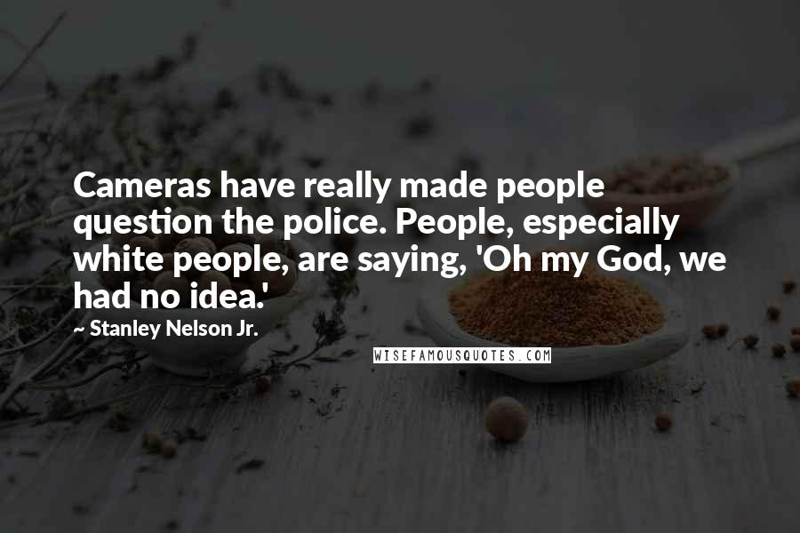 Stanley Nelson Jr. Quotes: Cameras have really made people question the police. People, especially white people, are saying, 'Oh my God, we had no idea.'