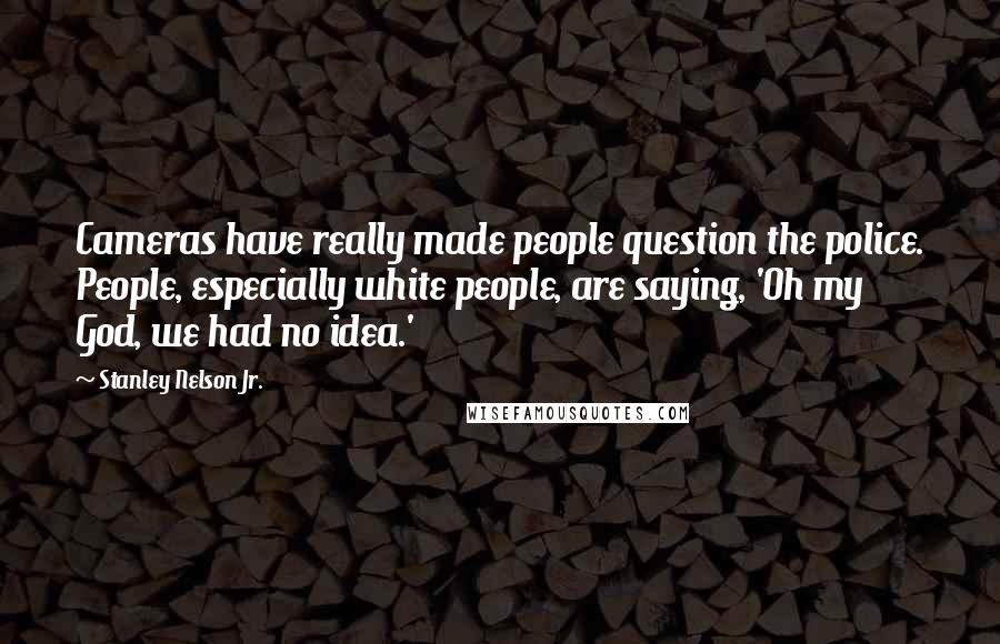 Stanley Nelson Jr. Quotes: Cameras have really made people question the police. People, especially white people, are saying, 'Oh my God, we had no idea.'