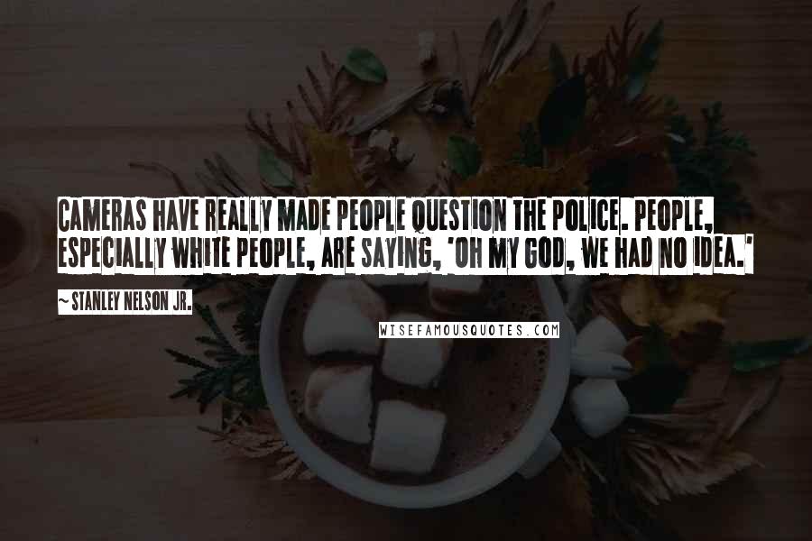 Stanley Nelson Jr. Quotes: Cameras have really made people question the police. People, especially white people, are saying, 'Oh my God, we had no idea.'
