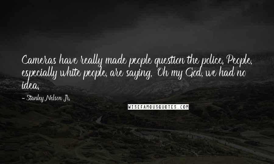 Stanley Nelson Jr. Quotes: Cameras have really made people question the police. People, especially white people, are saying, 'Oh my God, we had no idea.'
