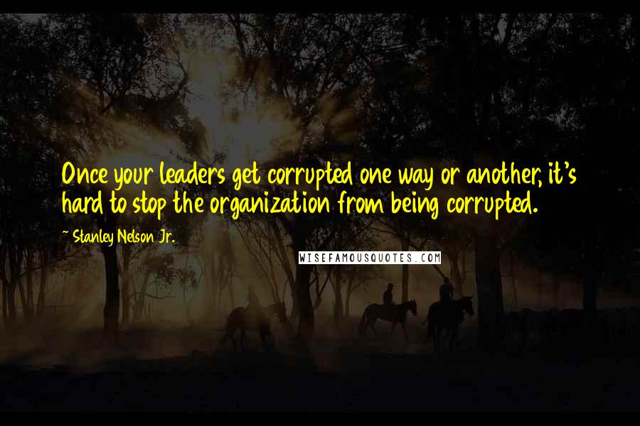 Stanley Nelson Jr. Quotes: Once your leaders get corrupted one way or another, it's hard to stop the organization from being corrupted.