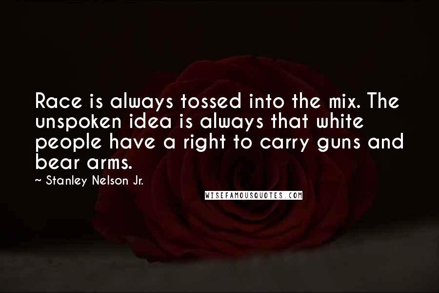 Stanley Nelson Jr. Quotes: Race is always tossed into the mix. The unspoken idea is always that white people have a right to carry guns and bear arms.