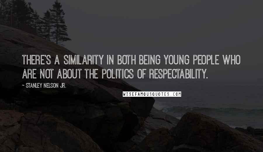 Stanley Nelson Jr. Quotes: There's a similarity in both being young people who are not about the politics of respectability.