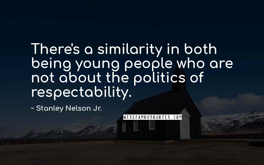 Stanley Nelson Jr. Quotes: There's a similarity in both being young people who are not about the politics of respectability.