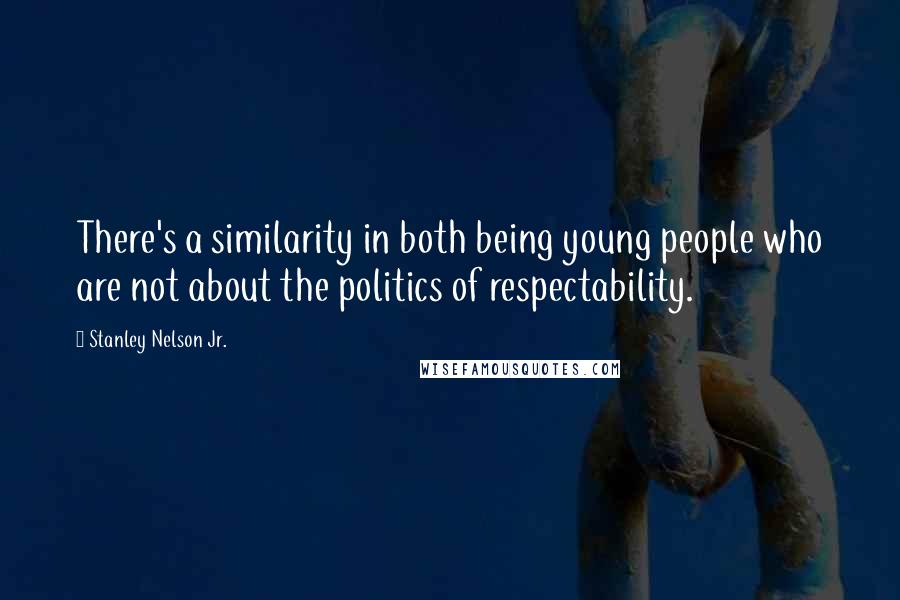 Stanley Nelson Jr. Quotes: There's a similarity in both being young people who are not about the politics of respectability.