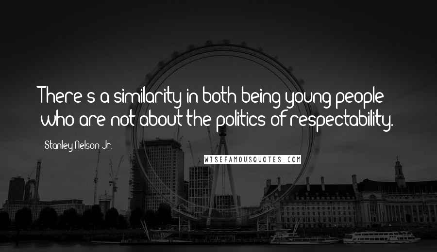 Stanley Nelson Jr. Quotes: There's a similarity in both being young people who are not about the politics of respectability.