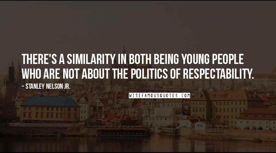 Stanley Nelson Jr. Quotes: There's a similarity in both being young people who are not about the politics of respectability.