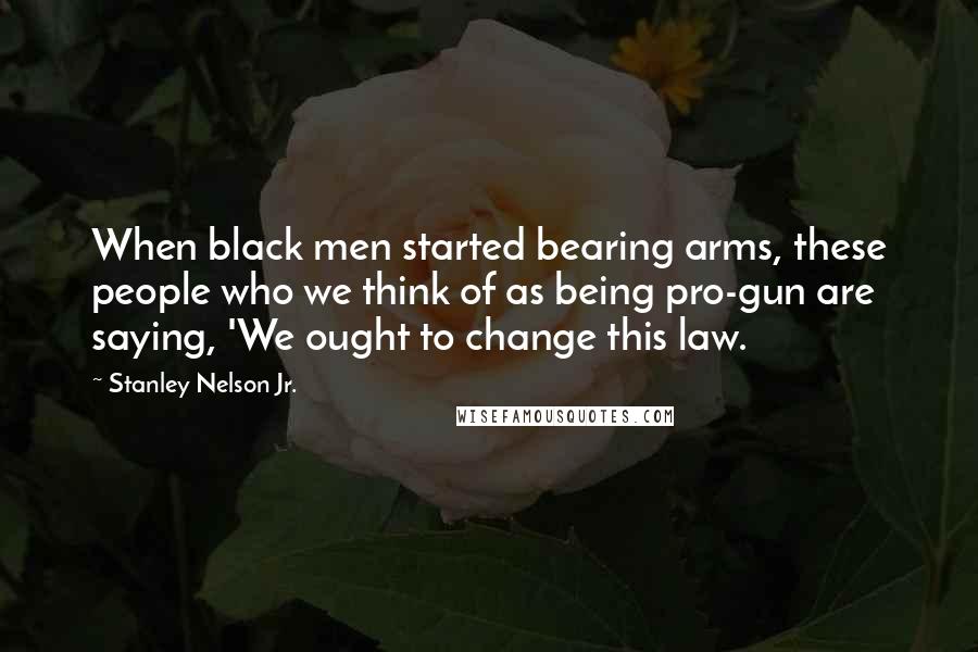 Stanley Nelson Jr. Quotes: When black men started bearing arms, these people who we think of as being pro-gun are saying, 'We ought to change this law.