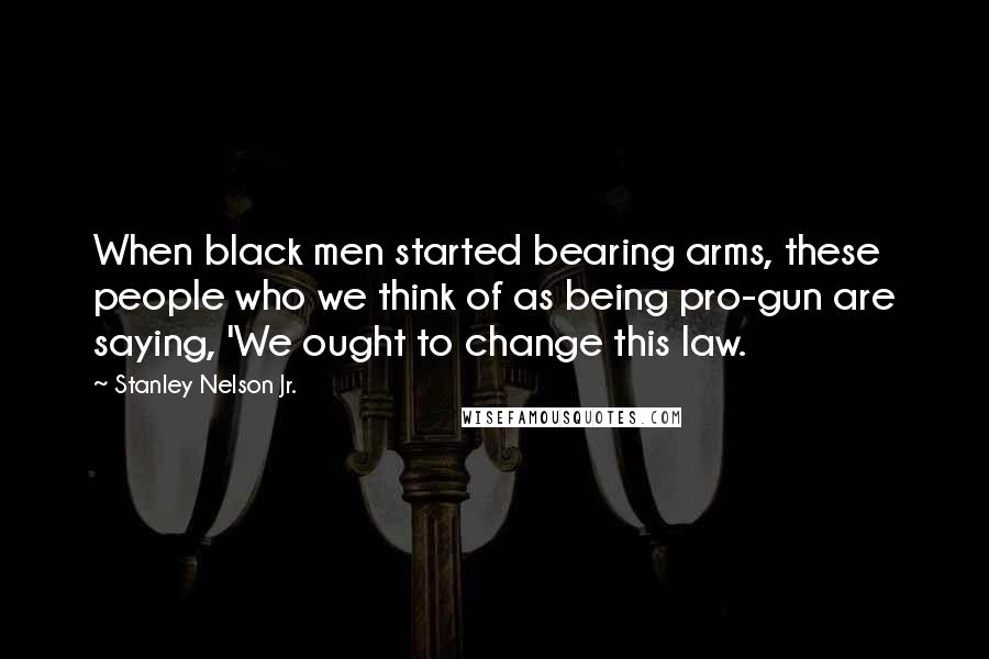 Stanley Nelson Jr. Quotes: When black men started bearing arms, these people who we think of as being pro-gun are saying, 'We ought to change this law.