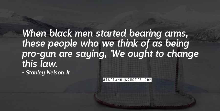 Stanley Nelson Jr. Quotes: When black men started bearing arms, these people who we think of as being pro-gun are saying, 'We ought to change this law.