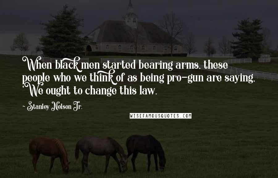 Stanley Nelson Jr. Quotes: When black men started bearing arms, these people who we think of as being pro-gun are saying, 'We ought to change this law.