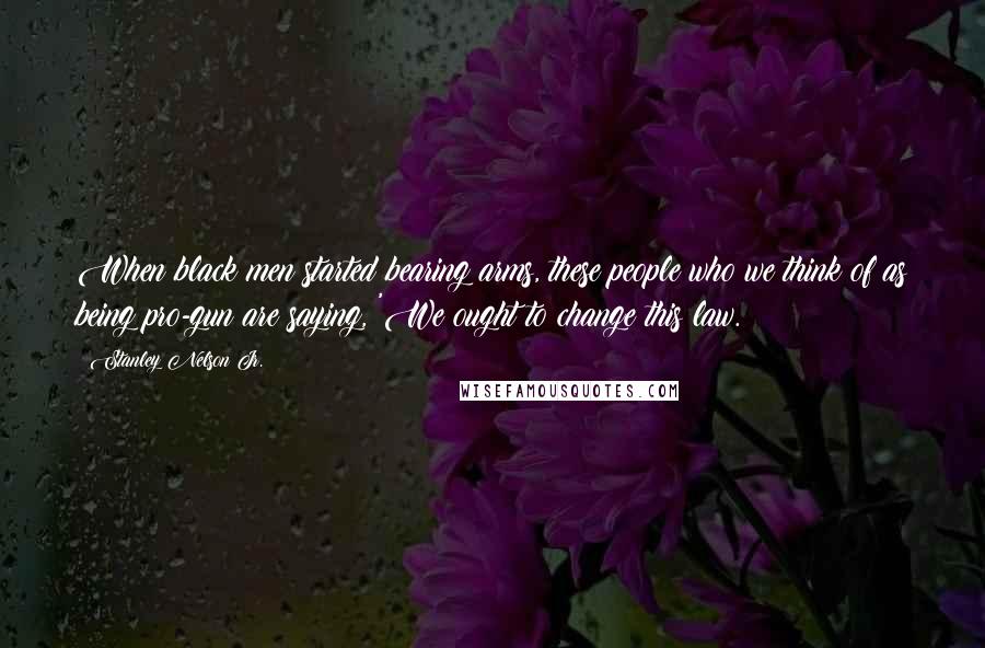 Stanley Nelson Jr. Quotes: When black men started bearing arms, these people who we think of as being pro-gun are saying, 'We ought to change this law.