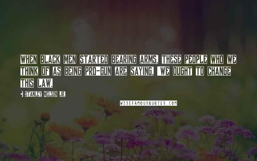 Stanley Nelson Jr. Quotes: When black men started bearing arms, these people who we think of as being pro-gun are saying, 'We ought to change this law.