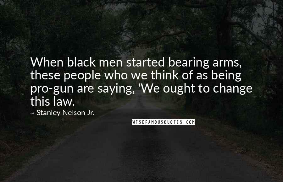 Stanley Nelson Jr. Quotes: When black men started bearing arms, these people who we think of as being pro-gun are saying, 'We ought to change this law.