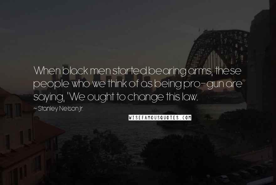 Stanley Nelson Jr. Quotes: When black men started bearing arms, these people who we think of as being pro-gun are saying, 'We ought to change this law.