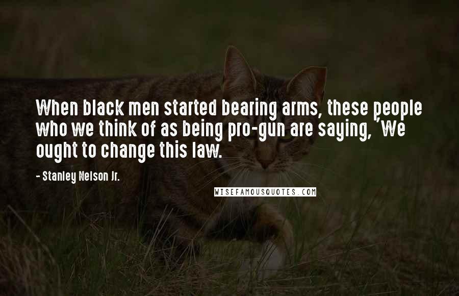 Stanley Nelson Jr. Quotes: When black men started bearing arms, these people who we think of as being pro-gun are saying, 'We ought to change this law.