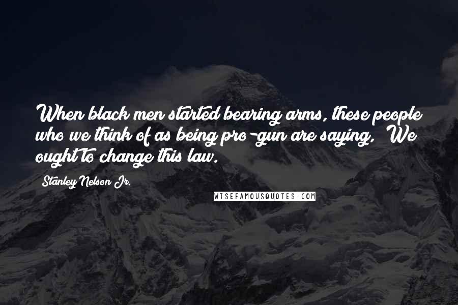 Stanley Nelson Jr. Quotes: When black men started bearing arms, these people who we think of as being pro-gun are saying, 'We ought to change this law.