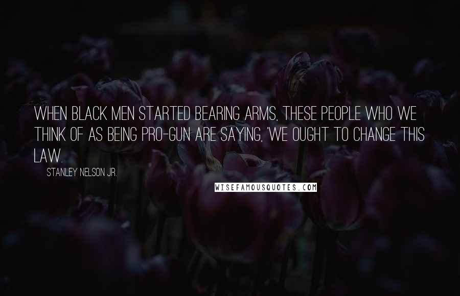 Stanley Nelson Jr. Quotes: When black men started bearing arms, these people who we think of as being pro-gun are saying, 'We ought to change this law.