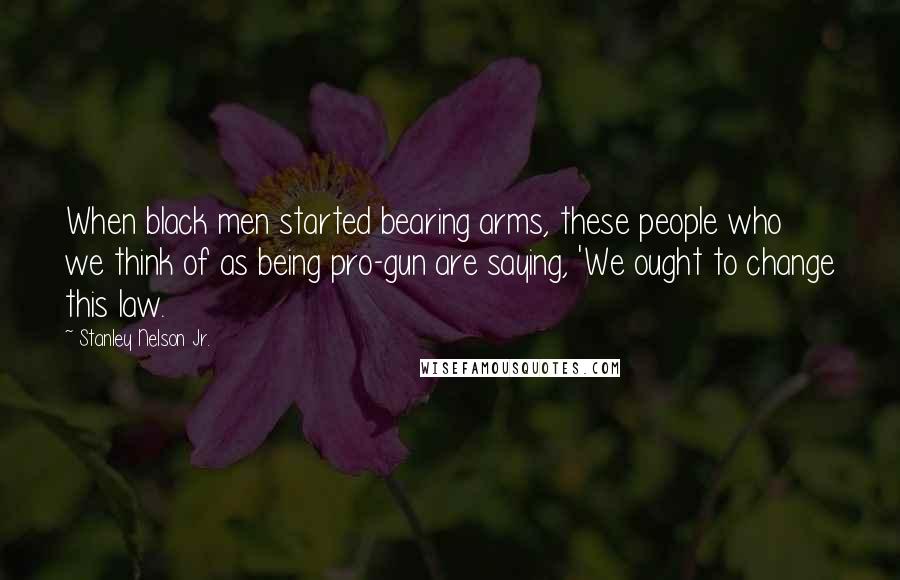 Stanley Nelson Jr. Quotes: When black men started bearing arms, these people who we think of as being pro-gun are saying, 'We ought to change this law.