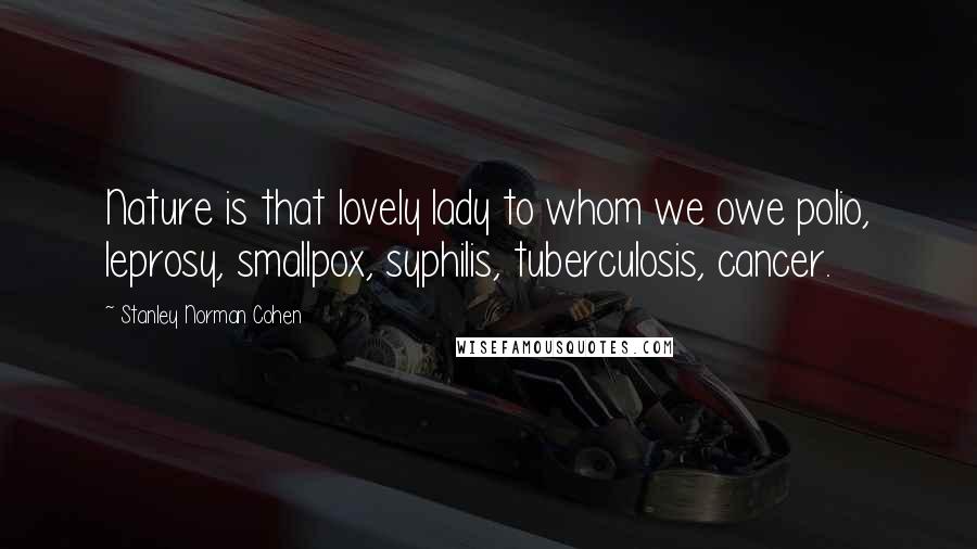 Stanley Norman Cohen Quotes: Nature is that lovely lady to whom we owe polio, leprosy, smallpox, syphilis, tuberculosis, cancer.