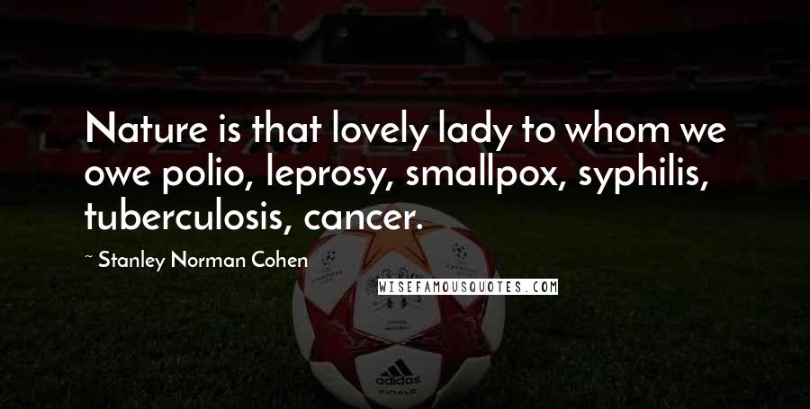 Stanley Norman Cohen Quotes: Nature is that lovely lady to whom we owe polio, leprosy, smallpox, syphilis, tuberculosis, cancer.