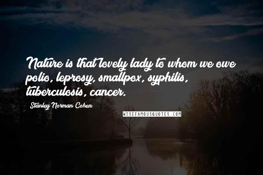 Stanley Norman Cohen Quotes: Nature is that lovely lady to whom we owe polio, leprosy, smallpox, syphilis, tuberculosis, cancer.