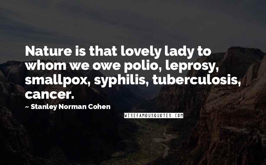 Stanley Norman Cohen Quotes: Nature is that lovely lady to whom we owe polio, leprosy, smallpox, syphilis, tuberculosis, cancer.