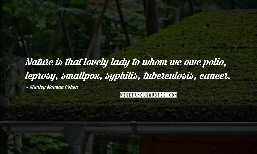 Stanley Norman Cohen Quotes: Nature is that lovely lady to whom we owe polio, leprosy, smallpox, syphilis, tuberculosis, cancer.