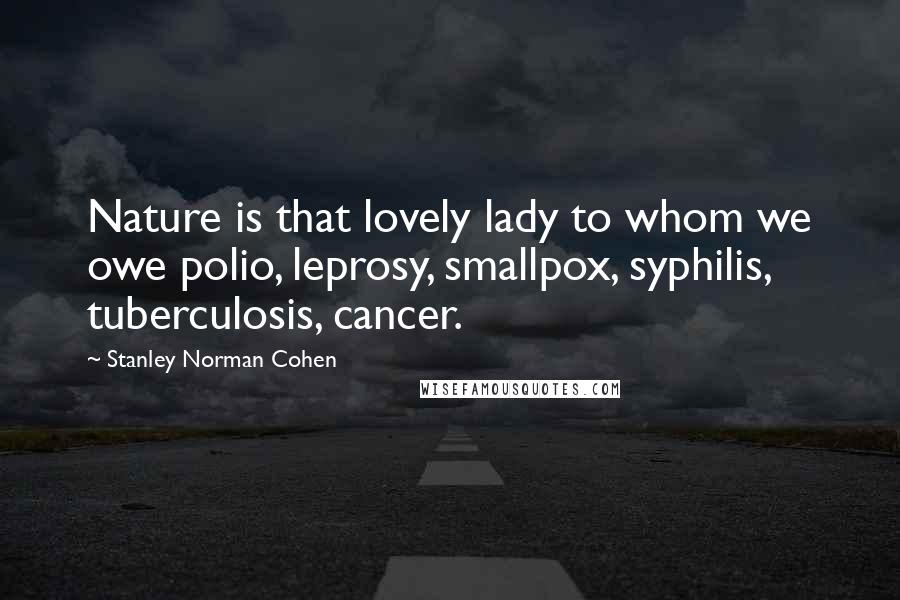 Stanley Norman Cohen Quotes: Nature is that lovely lady to whom we owe polio, leprosy, smallpox, syphilis, tuberculosis, cancer.