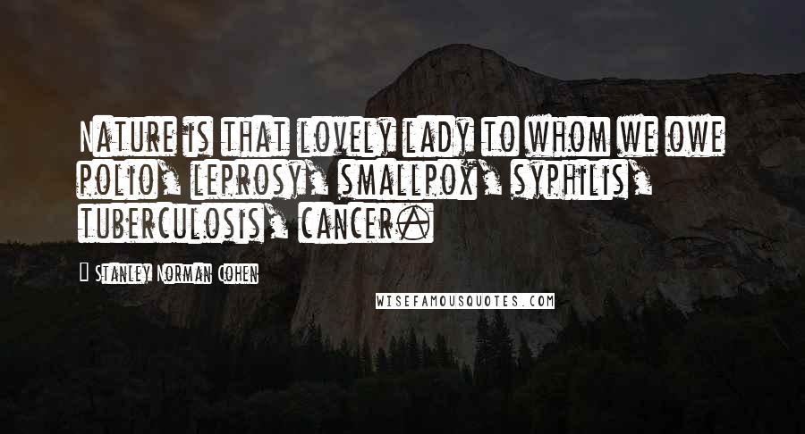 Stanley Norman Cohen Quotes: Nature is that lovely lady to whom we owe polio, leprosy, smallpox, syphilis, tuberculosis, cancer.