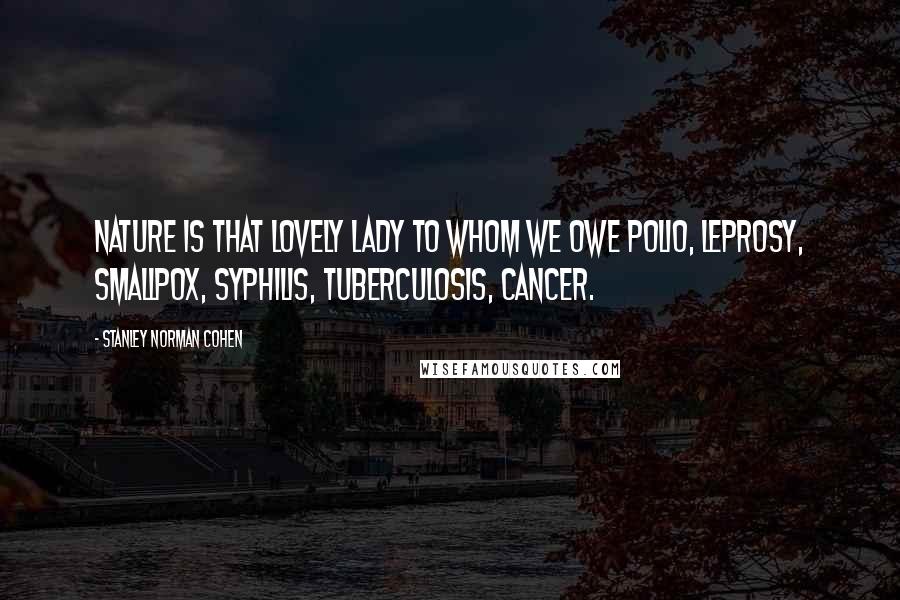 Stanley Norman Cohen Quotes: Nature is that lovely lady to whom we owe polio, leprosy, smallpox, syphilis, tuberculosis, cancer.