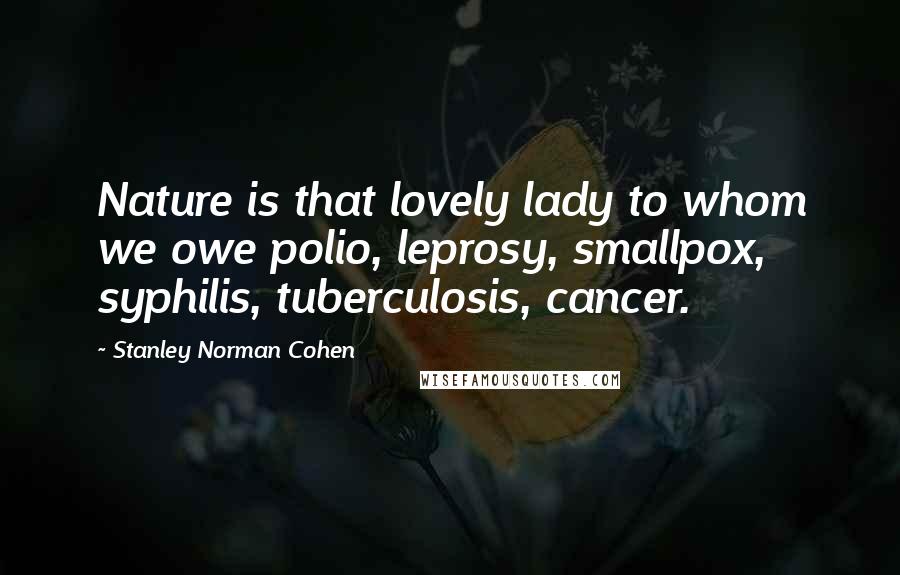 Stanley Norman Cohen Quotes: Nature is that lovely lady to whom we owe polio, leprosy, smallpox, syphilis, tuberculosis, cancer.