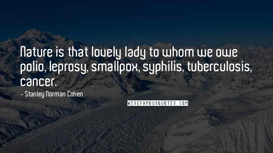 Stanley Norman Cohen Quotes: Nature is that lovely lady to whom we owe polio, leprosy, smallpox, syphilis, tuberculosis, cancer.