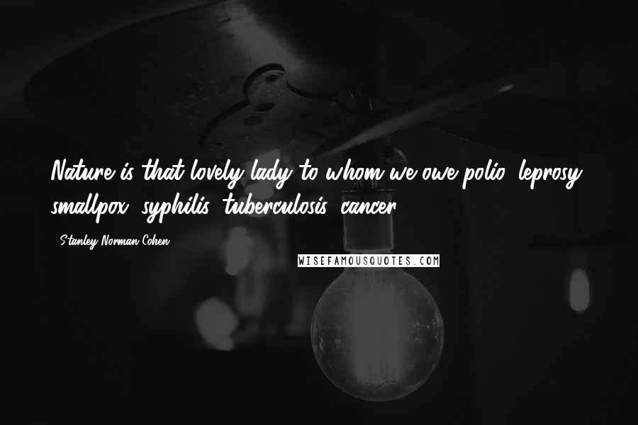 Stanley Norman Cohen Quotes: Nature is that lovely lady to whom we owe polio, leprosy, smallpox, syphilis, tuberculosis, cancer.