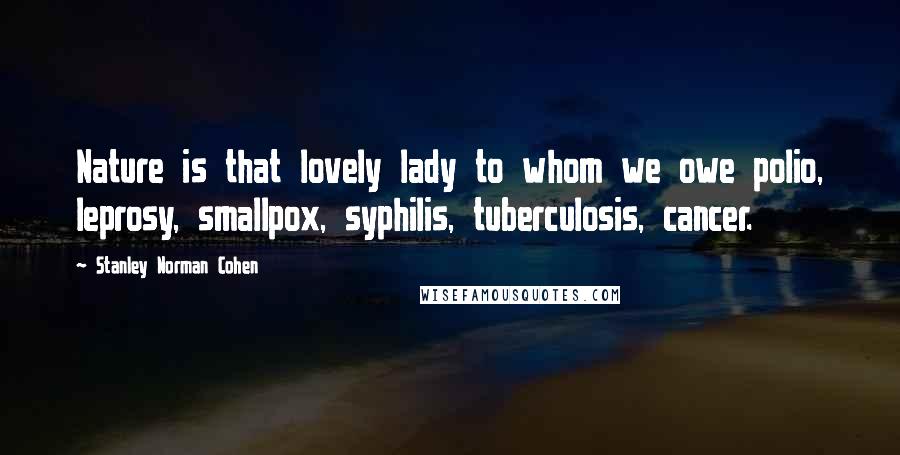 Stanley Norman Cohen Quotes: Nature is that lovely lady to whom we owe polio, leprosy, smallpox, syphilis, tuberculosis, cancer.