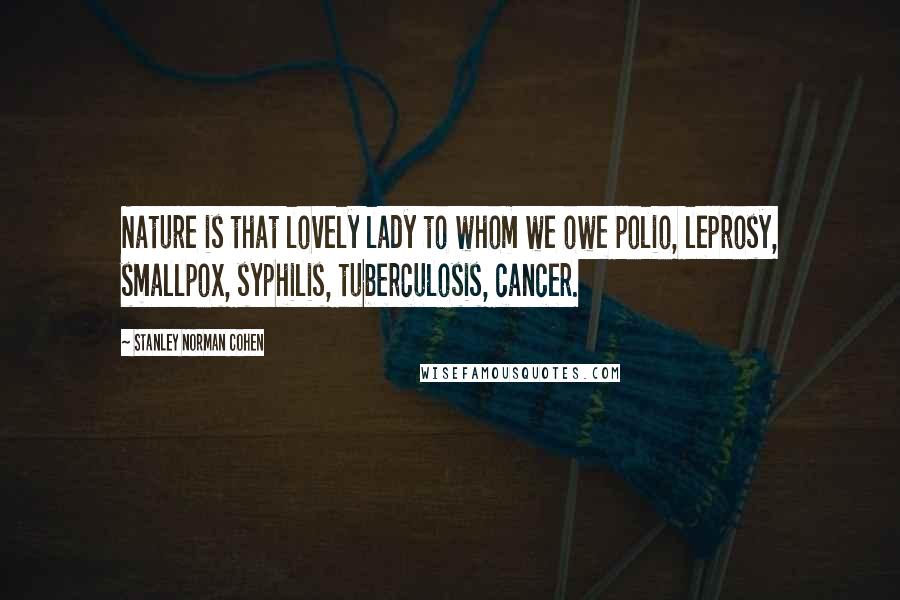 Stanley Norman Cohen Quotes: Nature is that lovely lady to whom we owe polio, leprosy, smallpox, syphilis, tuberculosis, cancer.