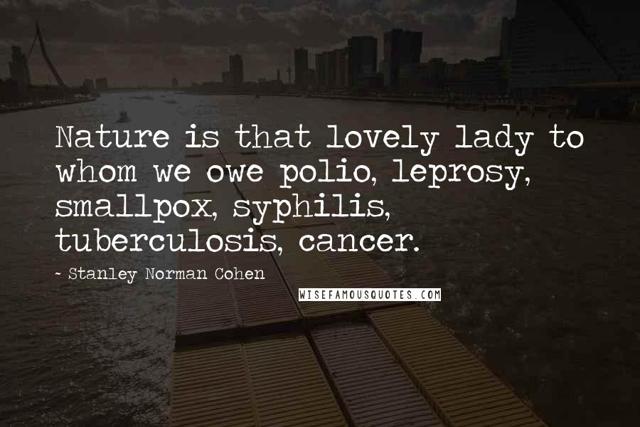 Stanley Norman Cohen Quotes: Nature is that lovely lady to whom we owe polio, leprosy, smallpox, syphilis, tuberculosis, cancer.