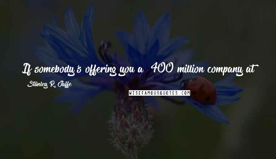 Stanley R. Jaffe Quotes: If somebody's offering you a $400 million company at the age of 29, I've got the ego to say, 'I'd like a shot at that.'
