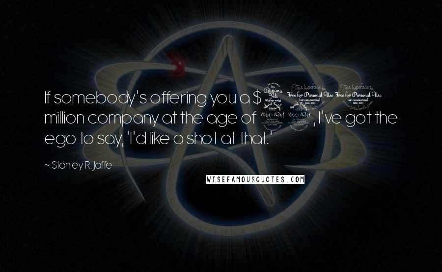Stanley R. Jaffe Quotes: If somebody's offering you a $400 million company at the age of 29, I've got the ego to say, 'I'd like a shot at that.'