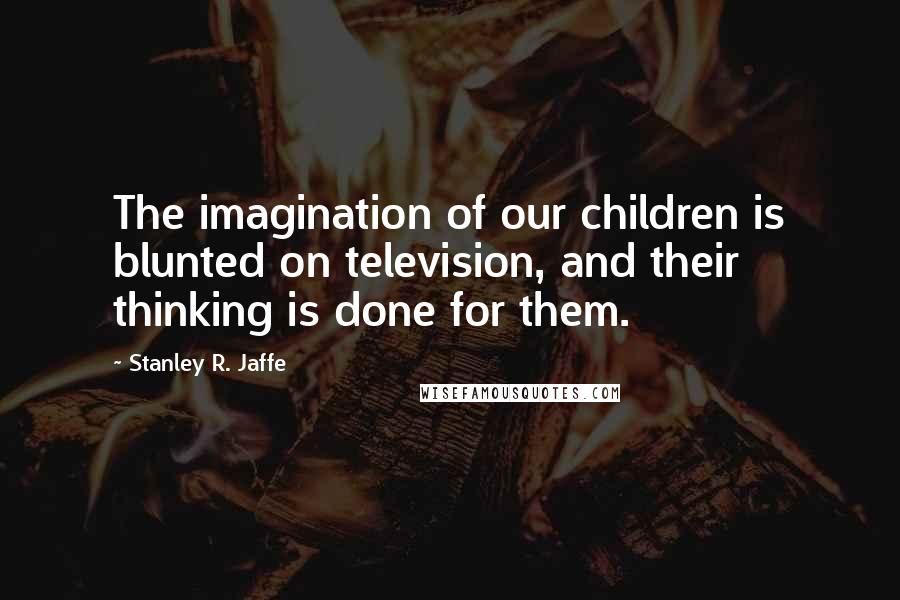 Stanley R. Jaffe Quotes: The imagination of our children is blunted on television, and their thinking is done for them.