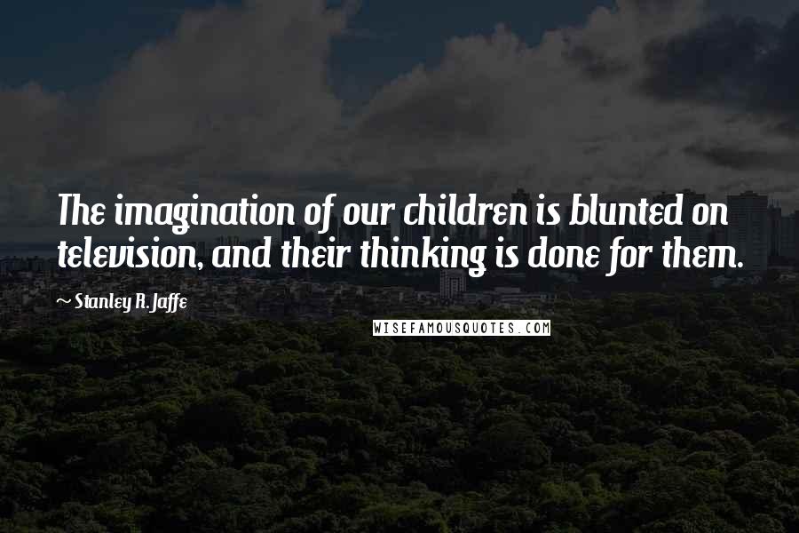 Stanley R. Jaffe Quotes: The imagination of our children is blunted on television, and their thinking is done for them.