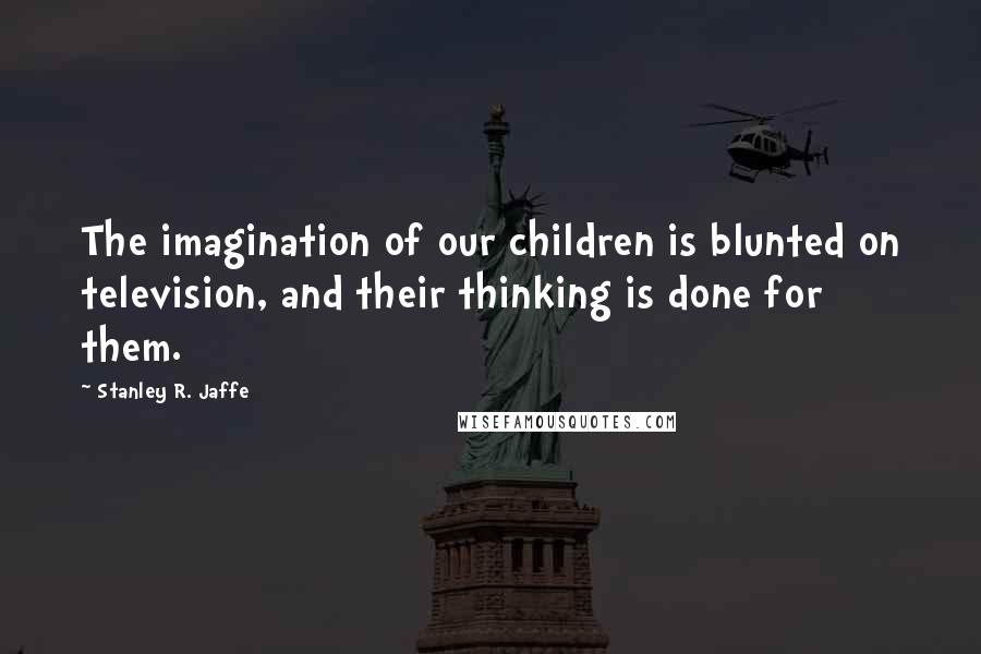 Stanley R. Jaffe Quotes: The imagination of our children is blunted on television, and their thinking is done for them.