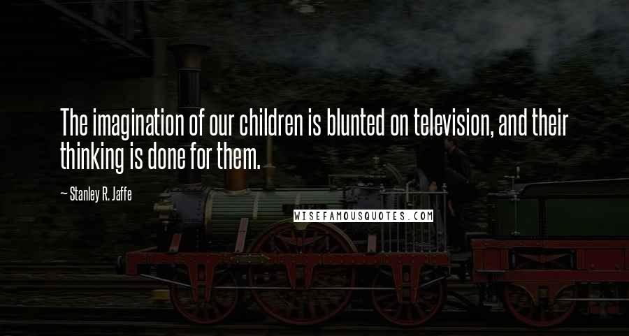 Stanley R. Jaffe Quotes: The imagination of our children is blunted on television, and their thinking is done for them.