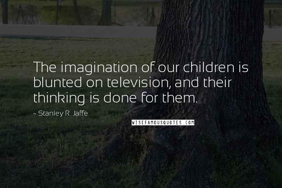 Stanley R. Jaffe Quotes: The imagination of our children is blunted on television, and their thinking is done for them.