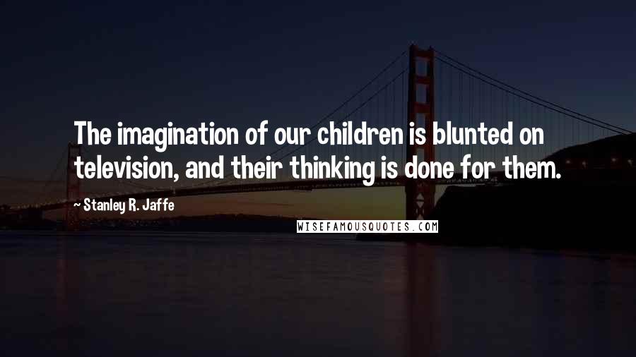 Stanley R. Jaffe Quotes: The imagination of our children is blunted on television, and their thinking is done for them.